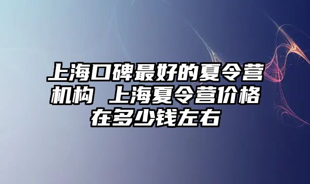 上海口碑最好的夏令營機構 上海夏令營價格在多少錢左右