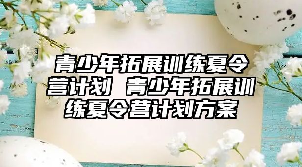 青少年拓展訓(xùn)練夏令營(yíng)計(jì)劃 青少年拓展訓(xùn)練夏令營(yíng)計(jì)劃方案