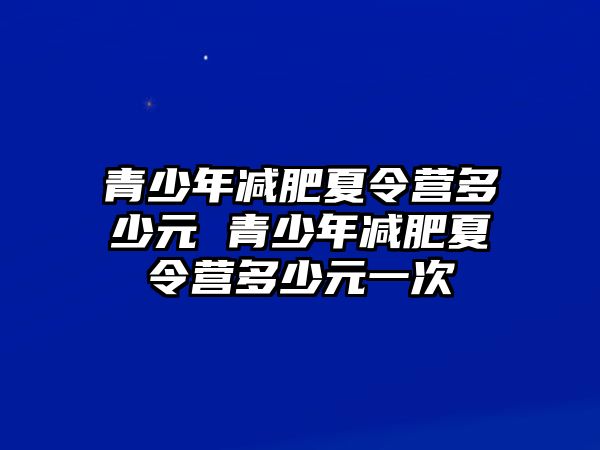 青少年減肥夏令營多少元 青少年減肥夏令營多少元一次