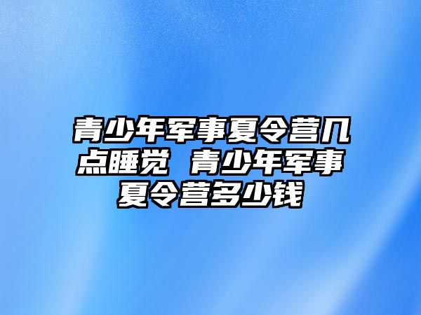 青少年軍事夏令營(yíng)幾點(diǎn)睡覺(jué) 青少年軍事夏令營(yíng)多少錢