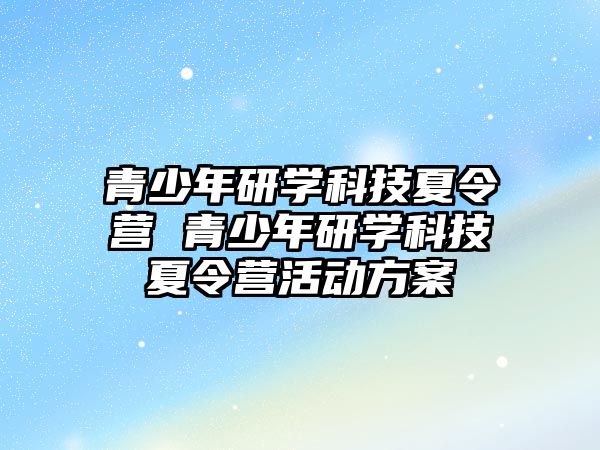 青少年研學科技夏令營 青少年研學科技夏令營活動方案