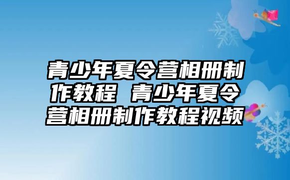 青少年夏令營相冊制作教程 青少年夏令營相冊制作教程視頻