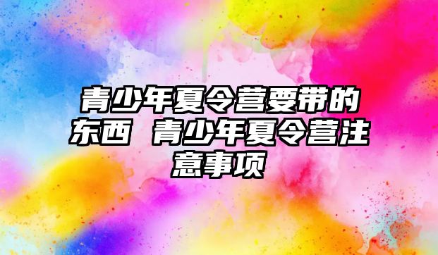 青少年夏令營要帶的東西 青少年夏令營注意事項