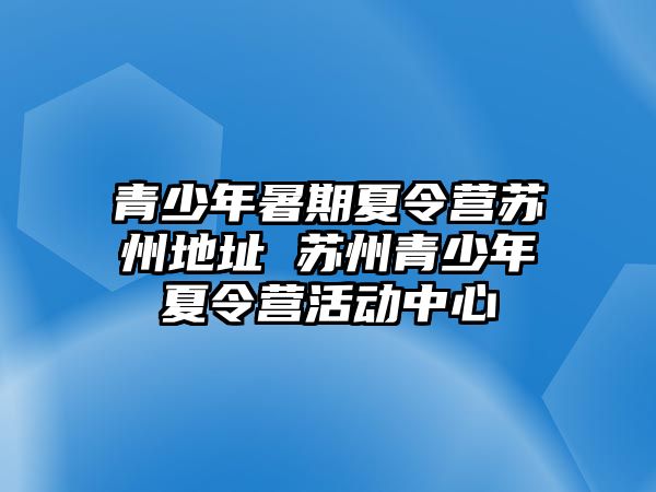 青少年暑期夏令營蘇州地址 蘇州青少年夏令營活動中心