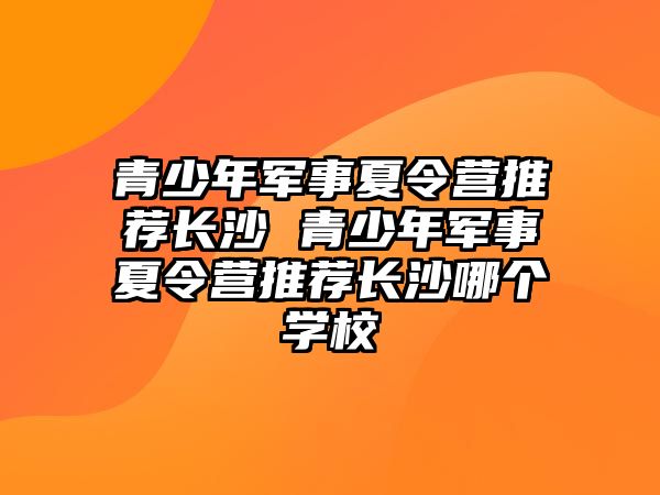 青少年軍事夏令營推薦長沙 青少年軍事夏令營推薦長沙哪個學校