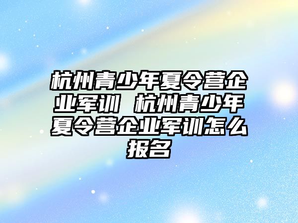 杭州青少年夏令營企業軍訓 杭州青少年夏令營企業軍訓怎么報名