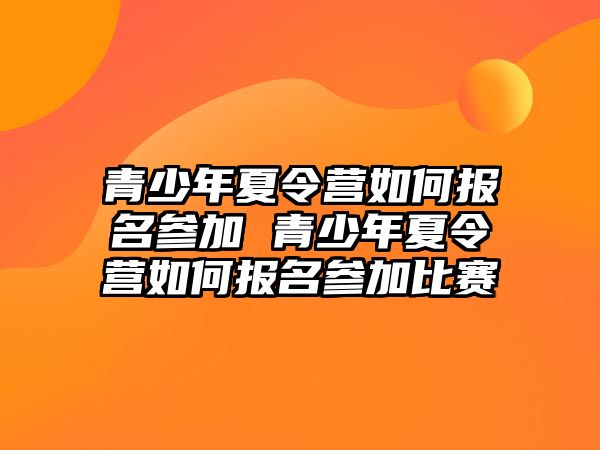 青少年夏令營如何報名參加 青少年夏令營如何報名參加比賽