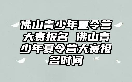 佛山青少年夏令營大賽報名 佛山青少年夏令營大賽報名時間