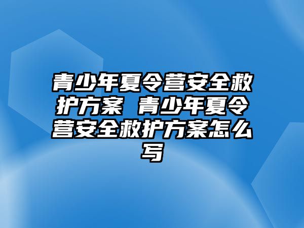 青少年夏令營安全救護方案 青少年夏令營安全救護方案怎么寫