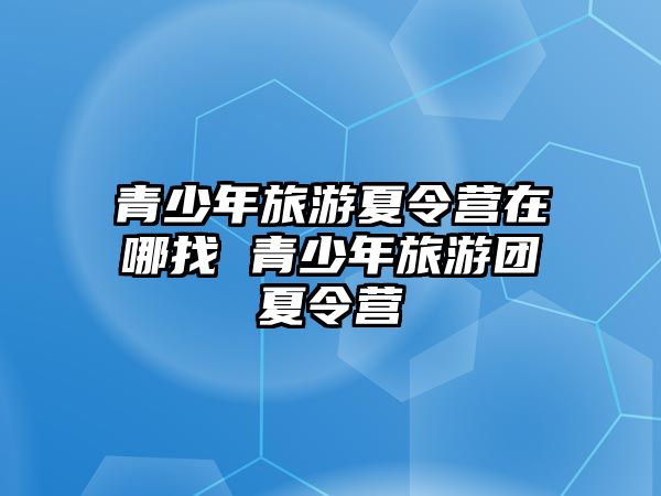 青少年旅游夏令營在哪找 青少年旅游團夏令營