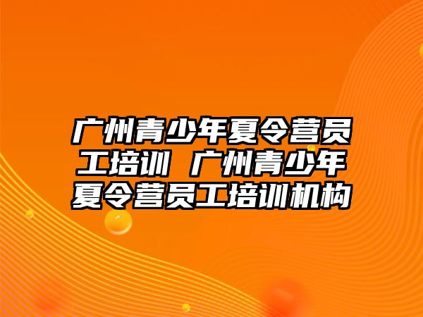 廣州青少年夏令營員工培訓 廣州青少年夏令營員工培訓機構