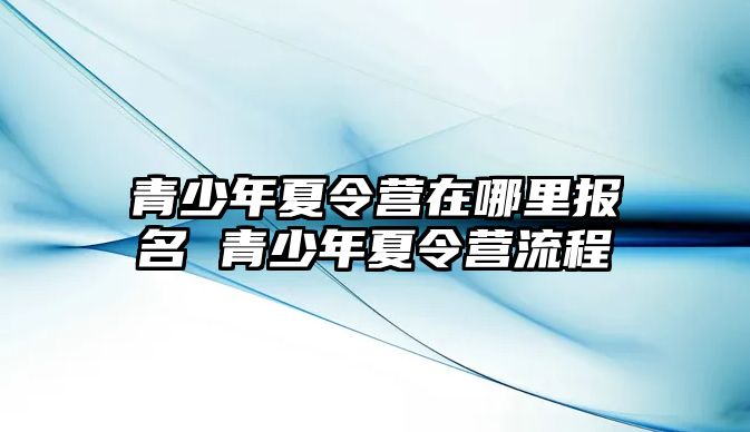 青少年夏令營在哪里報名 青少年夏令營流程