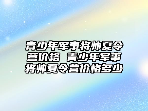 青少年軍事將帥夏令營價格 青少年軍事將帥夏令營價格多少