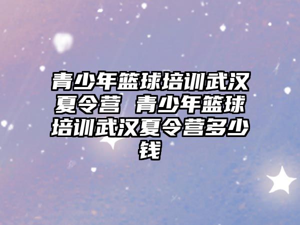 青少年籃球培訓武漢夏令營 青少年籃球培訓武漢夏令營多少錢