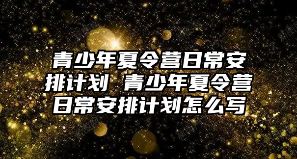 青少年夏令營日常安排計劃 青少年夏令營日常安排計劃怎么寫