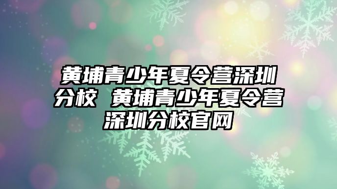 黃埔青少年夏令營深圳分校 黃埔青少年夏令營深圳分校官網