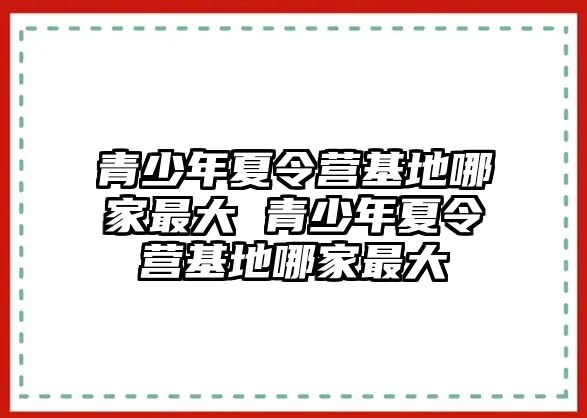 青少年夏令營(yíng)基地哪家最大 青少年夏令營(yíng)基地哪家最大