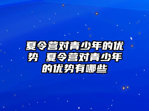 夏令營(yíng)對(duì)青少年的優(yōu)勢(shì) 夏令營(yíng)對(duì)青少年的優(yōu)勢(shì)有哪些