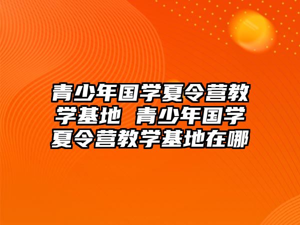 青少年國學夏令營教學基地 青少年國學夏令營教學基地在哪