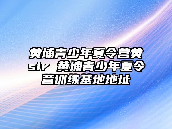 黃埔青少年夏令營黃sir 黃埔青少年夏令營訓練基地地址