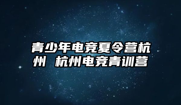 青少年電競夏令營杭州 杭州電競青訓營