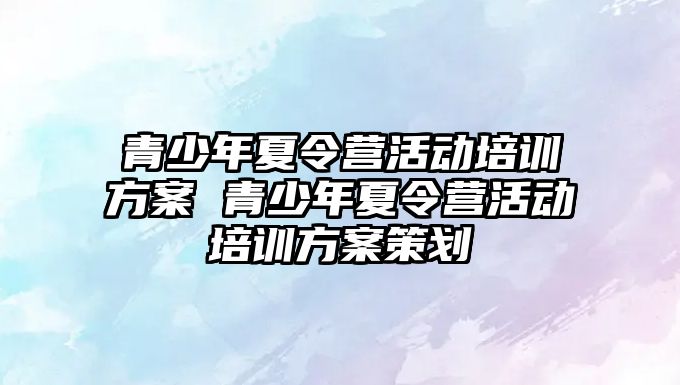 青少年夏令營活動培訓方案 青少年夏令營活動培訓方案策劃