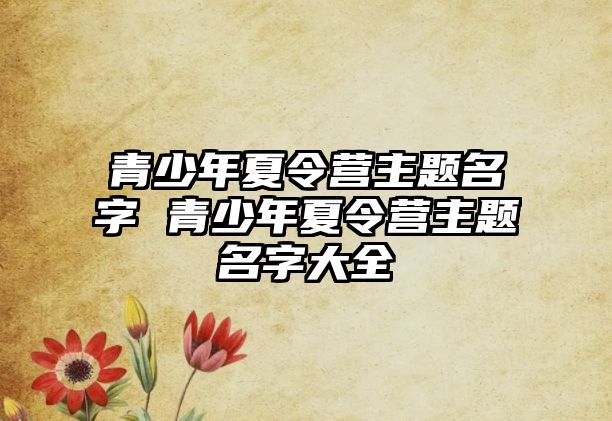 青少年夏令營主題名字 青少年夏令營主題名字大全