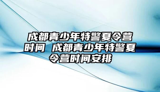 成都青少年特警夏令營時間 成都青少年特警夏令營時間安排