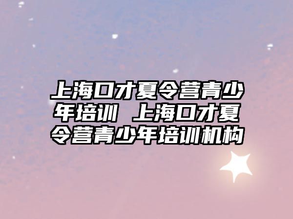 上海口才夏令營青少年培訓 上海口才夏令營青少年培訓機構