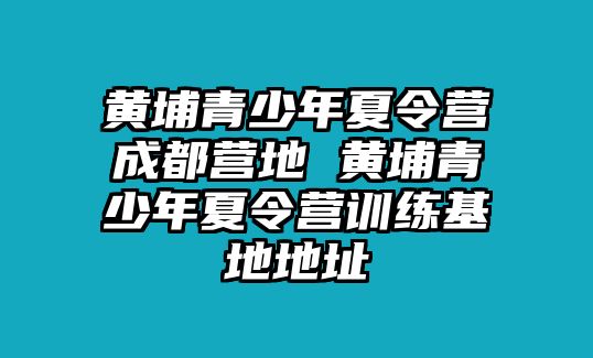 黃埔青少年夏令營成都營地 黃埔青少年夏令營訓練基地地址