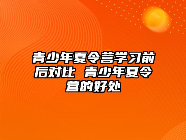 青少年夏令營學習前后對比 青少年夏令營的好處