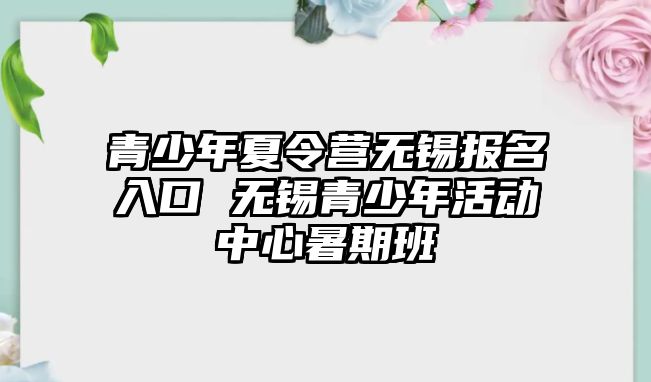 青少年夏令營無錫報名入口 無錫青少年活動中心暑期班