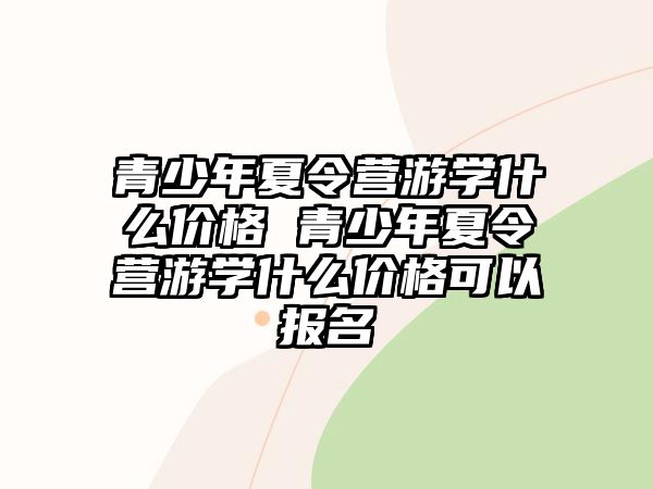 青少年夏令營游學什么價格 青少年夏令營游學什么價格可以報名