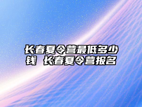 長春夏令營最低多少錢 長春夏令營報名