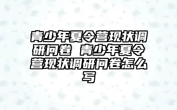 青少年夏令營現狀調研問卷 青少年夏令營現狀調研問卷怎么寫