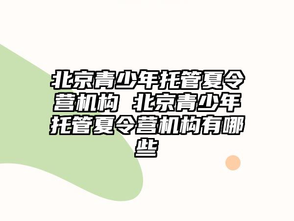 北京青少年托管夏令營機構 北京青少年托管夏令營機構有哪些