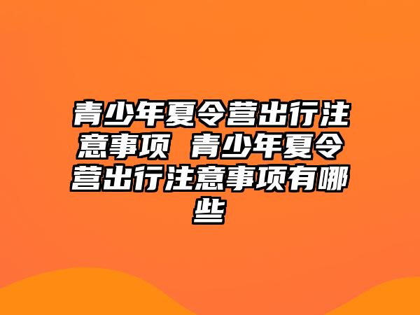 青少年夏令營出行注意事項 青少年夏令營出行注意事項有哪些