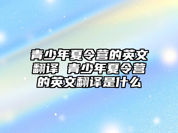 青少年夏令營的英文翻譯 青少年夏令營的英文翻譯是什么