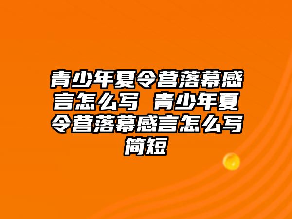 青少年夏令營落幕感言怎么寫 青少年夏令營落幕感言怎么寫簡短