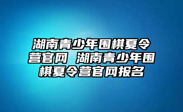 湖南青少年圍棋夏令營官網 湖南青少年圍棋夏令營官網報名