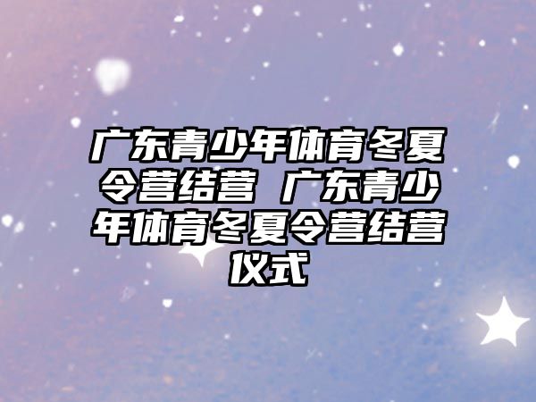 廣東青少年體育冬夏令營結營 廣東青少年體育冬夏令營結營儀式