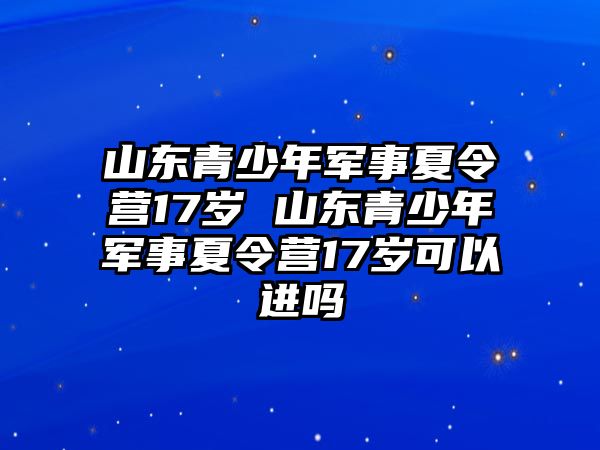 山東青少年軍事夏令營17歲 山東青少年軍事夏令營17歲可以進嗎