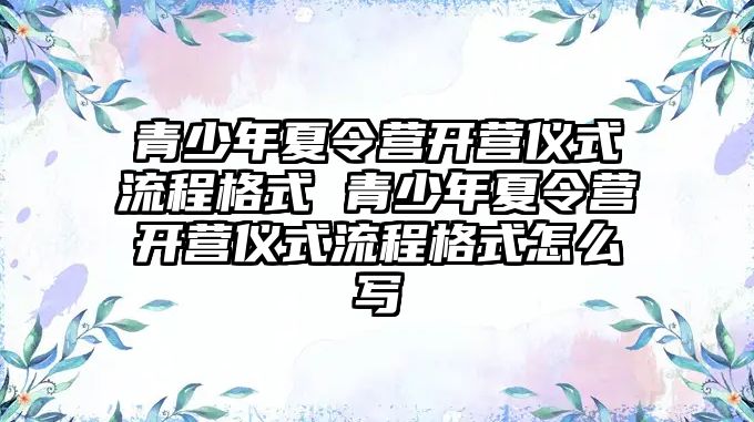 青少年夏令營開營儀式流程格式 青少年夏令營開營儀式流程格式怎么寫