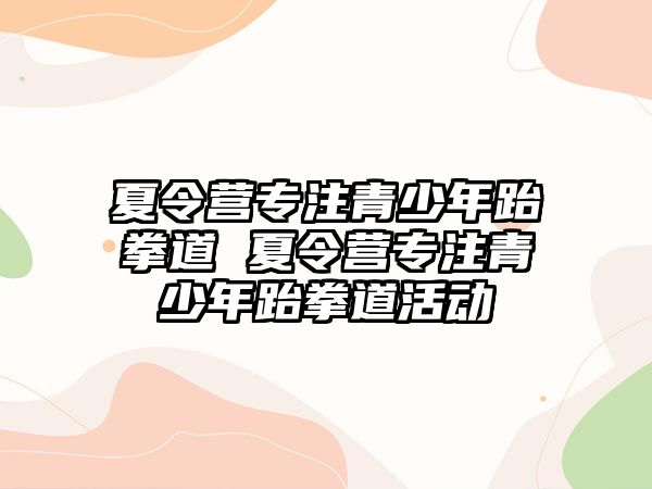 夏令營專注青少年跆拳道 夏令營專注青少年跆拳道活動