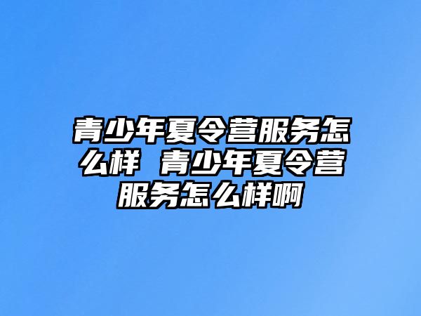 青少年夏令營服務怎么樣 青少年夏令營服務怎么樣啊