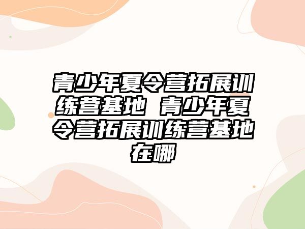 青少年夏令營拓展訓練營基地 青少年夏令營拓展訓練營基地在哪