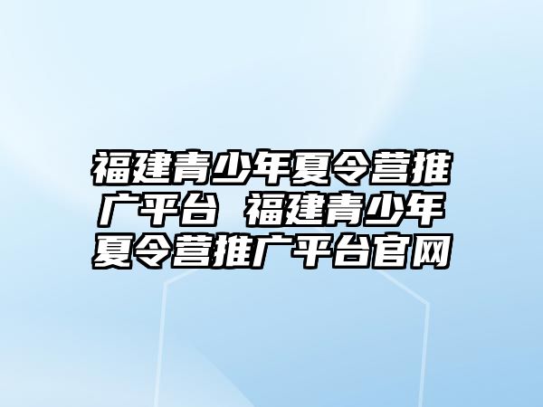 福建青少年夏令營推廣平臺 福建青少年夏令營推廣平臺官網