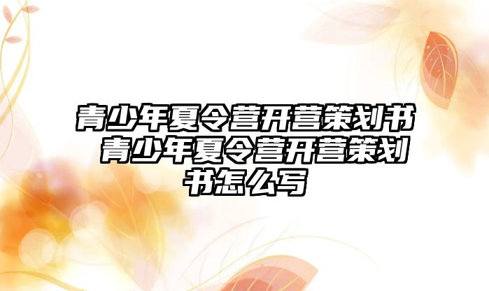 青少年夏令營開營策劃書 青少年夏令營開營策劃書怎么寫