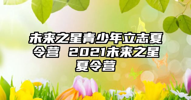 未來之星青少年立志夏令營 2021未來之星夏令營