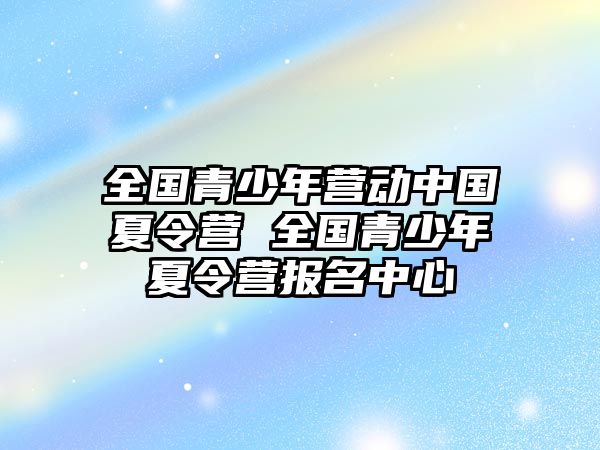 全國青少年營動中國夏令營 全國青少年夏令營報名中心